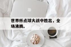 manbetx万博下载体育-世界杯点球大战中胜出，全场沸腾。