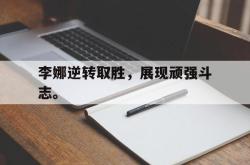 manbetx万博下载体育-李娜逆转取胜，展现顽强斗志。