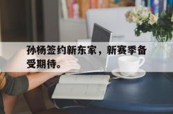 manbetx万博下载-孙杨签约新东家，新赛季备受期待。