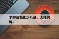 manbetx万博下载-李娜遗憾止步八强，无缘奖牌。