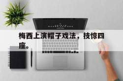 manbetx万博下载体育-梅西上演帽子戏法，技惊四座。