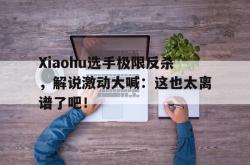 manbetx万博下载官网-Xiaohu选手极限反杀，解说激动大喊：这也太离谱了吧！