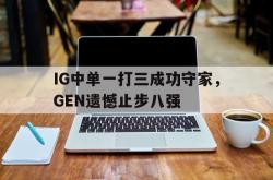 manbetx万博下载-IG中单一打三成功守家，GEN遗憾止步八强