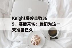manbetx万博下载体育-Knight爆冷击败369，赛后采访：我们为这一天准备已久！