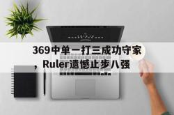 manbetx万博下载-369中单一打三成功守家，Ruler遗憾止步八强