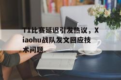 manbetx万博下载官网-T1比赛延迟引发热议，Xiaohu战队发文回应技术问题