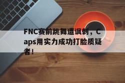 manbetx万博下载-FNC赛前跳舞遭讽刺，Caps用实力成功打脸质疑者！