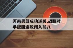 manbetx万博下载体育-河南男篮成功逆袭,战胜对手扳回连败闯入前八