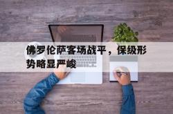manbetx万博下载官网-佛罗伦萨客场战平，保级形势略显严峻