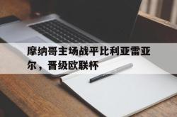 manbetx万博下载-摩纳哥主场战平比利亚雷亚尔，晋级欧联杯