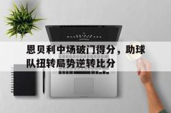 manbetx万博下载体育-恩贝利中场破门得分，助球队扭转局势逆转比分