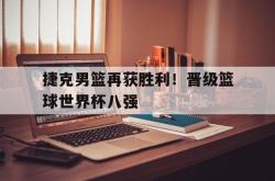 manbetx万博下载-捷克男篮再获胜利！晋级篮球世界杯八强