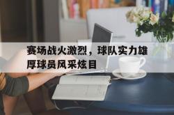 manbetx万博下载体育-赛场战火激烈，球队实力雄厚球员风采炫目