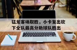 manbetx万博下载体育-猛龙客场取胜，小卡复出砍下全队最高分助球队胜出