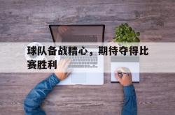 manbetx万博下载体育-球队备战精心，期待夺得比赛胜利