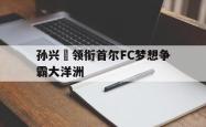 manbetx万博下载体育-孙兴慜领衔首尔FC梦想争霸大洋洲