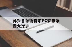 manbetx万博下载体育-孙兴慜领衔首尔FC梦想争霸大洋洲