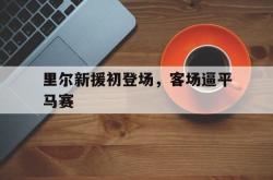 manbetx万博下载官网-里尔新援初登场，客场逼平马赛