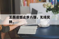 manbetx万博下载体育-王磊遗憾止步八强，无缘奖牌。