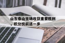 manbetx万博下载-山东泰山主场收获重要胜利，积分榜前进一步