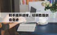 manbetx万博下载-射手连环进球，以弱胜强创造奇迹