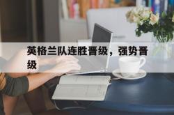 manbetx万博下载官网-英格兰队连胜晋级，强势晋级