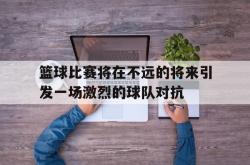 manbetx万博下载体育-篮球比赛将在不远的将来引发一场激烈的球队对抗