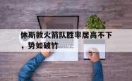 manbetx万博下载体育-休斯敦火箭队胜率居高不下，势如破竹