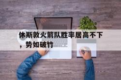 manbetx万博下载体育-休斯敦火箭队胜率居高不下，势如破竹