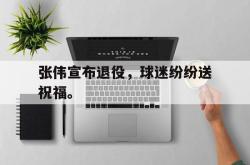 manbetx万博下载体育-张伟宣布退役，球迷纷纷送祝福。
