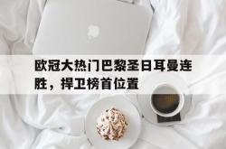 manbetx万博下载体育-欧冠大热门巴黎圣日耳曼连胜，捍卫榜首位置