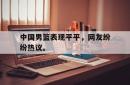 manbetx万博下载官网-中国男篮表现平平，网友纷纷热议。