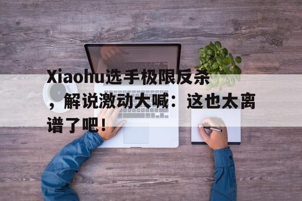 Xiaohu选手极限反杀，解说激动大喊：这也太离谱了吧！