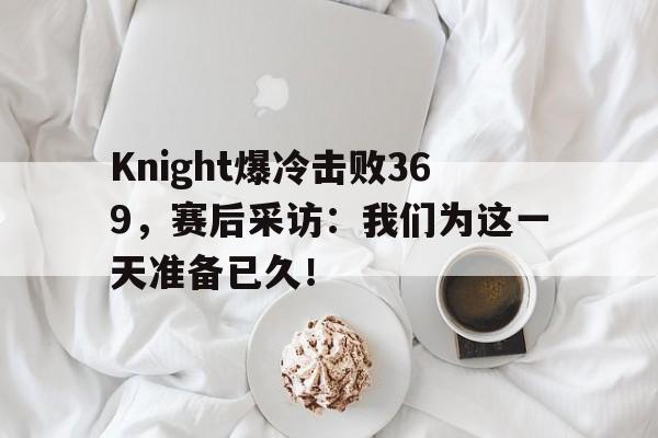 Knight爆冷击败369，赛后采访：我们为这一天准备已久！