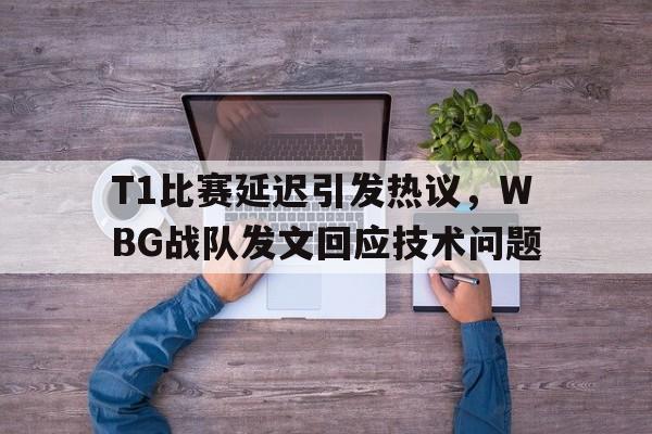 T1比赛延迟引发热议，WBG战队发文回应技术问题