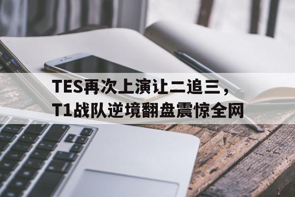 TES再次上演让二追三，T1战队逆境翻盘震惊全网