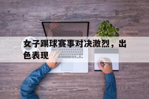 女子踢球赛事对决激烈，出色表现