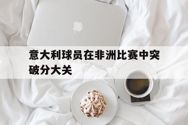 意大利球员在非洲比赛中突破分大关