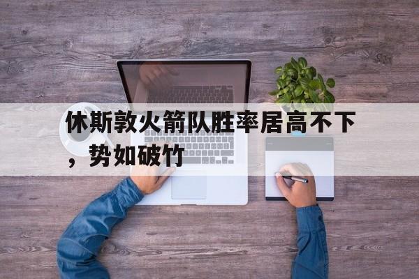 休斯敦火箭队胜率居高不下，势如破竹